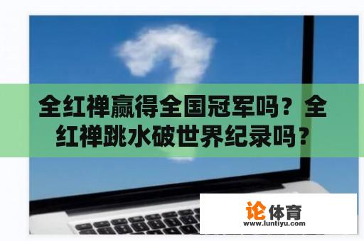 全红禅赢得全国冠军吗？全红禅跳水破世界纪录吗？