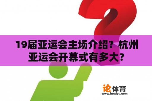 19届亚运会主场介绍？杭州亚运会开幕式有多大？