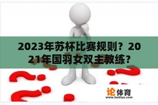 2023年苏杯比赛规则？2021年国羽女双主教练？