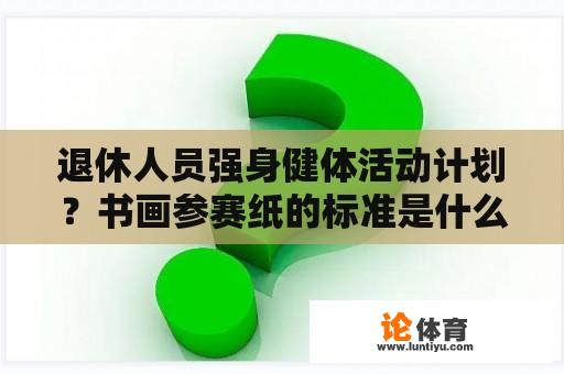 退休人员强身健体活动计划？书画参赛纸的标准是什么？