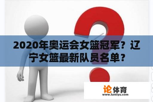 2020年奥运会女篮冠军？辽宁女篮最新队员名单？