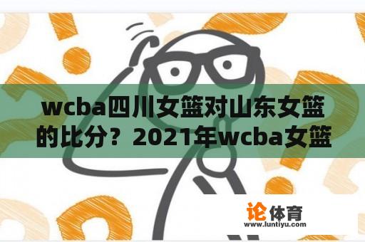 wcba四川女篮对山东女篮的比分？2021年wcba女篮数据？