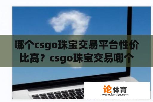 哪个csgo珠宝交易平台性价比高？csgo珠宝交易哪个手续费低？