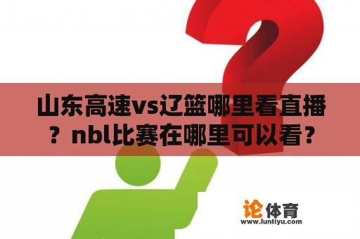 山东高速vs辽篮哪里看直播？nbl比赛在哪里可以看？