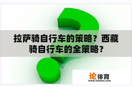 拉萨骑自行车的策略？西藏骑自行车的全策略？