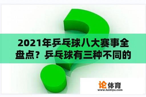 2021年乒乓球八大赛事全盘点？乒乓球有三种不同的打法？