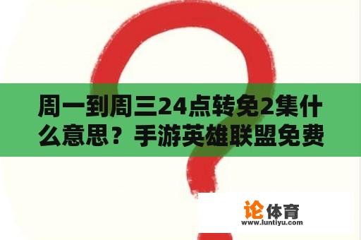 周一到周三24点转免2集什么意思？手游英雄联盟免费转区1次多久