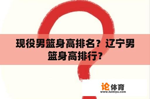 现役男篮身高排名？辽宁男篮身高排行？