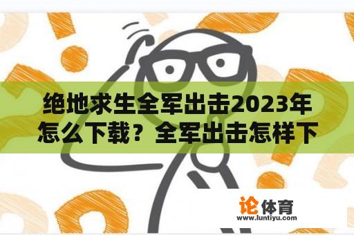 绝地求生全军出击2023年怎么下载？全军出击怎样下载？