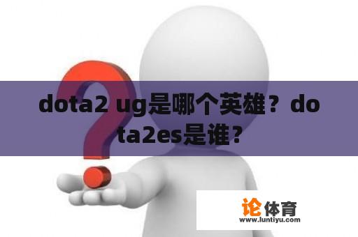 dota2 ug是哪个英雄？dota2es是谁？