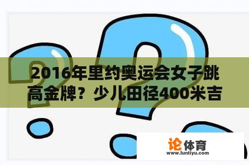 2016年里约奥运会女子跳高金牌？少儿田径400米吉尼斯世界纪录？