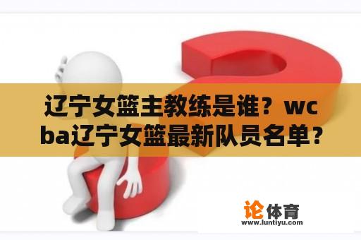 辽宁女篮主教练是谁?wcba辽宁女篮最新队员名单? 辽宁女篮主教练是谁?wcba辽宁女篮最新队员名单?