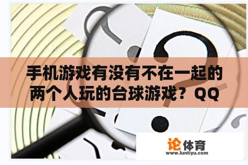 手机游戏有没有不在一起的两个人玩的台球游戏？QQ2D桌球在哪里可以找到，麻烦说的详细点？