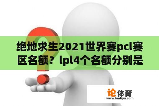 绝地求生2021世界赛pcl赛区名额？lpl4个名额分别是？