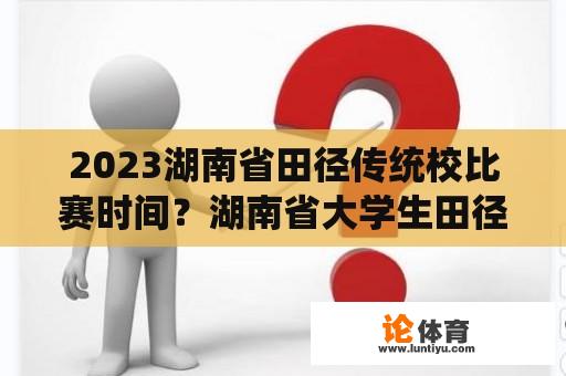 2023湖南省田径传统校比赛时间？湖南省大学生田径比赛可以达级吗？