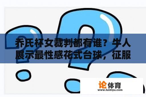 请问您要查询的是哪个方面的信息？乔氏杯女裁判」、「花式台球」、「清纯美女」等等。