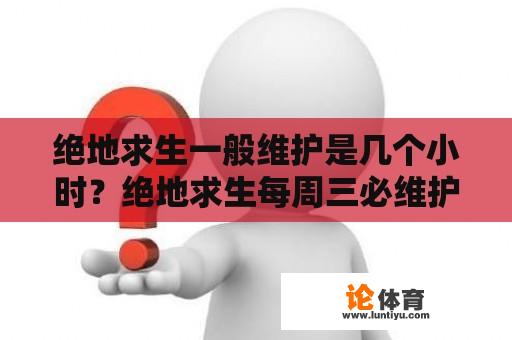 绝地求生一般维护是几个小时？绝地求生每周三必维护吗？