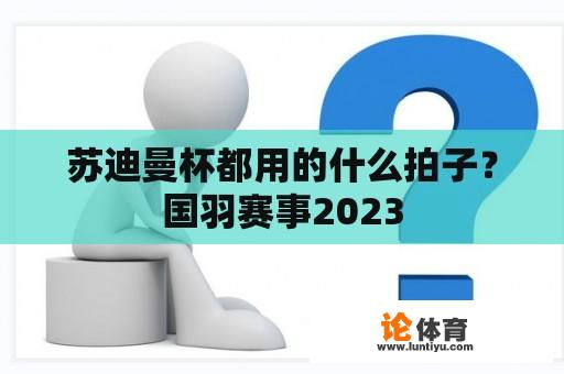 苏迪曼杯都用的什么拍子？国羽赛事2023