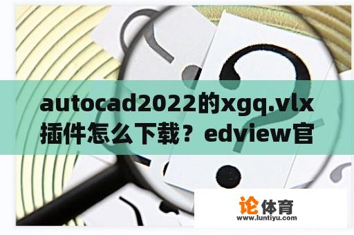 autocad2022的xgq.vlx插件怎么下载？edview官网下载？