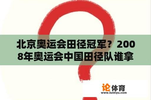 北京奥运会田径冠军？2008年奥运会中国田径队谁拿上奖牌？