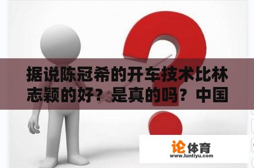 据说陈冠希的开车技术比林志颖的好？是真的吗？中国唯一符合国际标准的f1赛道设在？