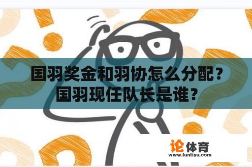 国羽奖金和羽协怎么分配？国羽现任队长是谁？