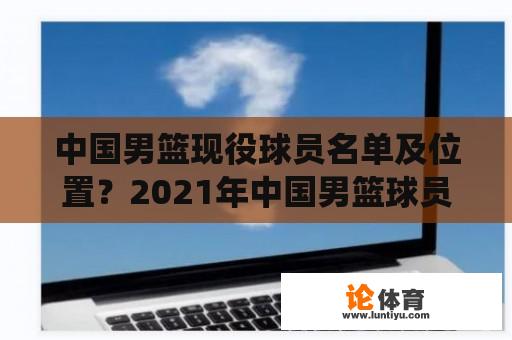 中国男篮现役球员名单及位置？2021年中国男篮球员排名？