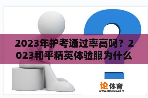 2023年护考通过率高吗？2023和平精英体验服为什么进不去？