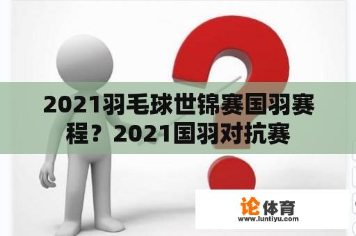 2021羽毛球世锦赛国羽赛程？2021国羽对抗赛