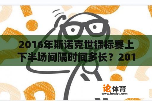 2016年斯诺克世锦标赛上下半场间隔时间多长？2016年斯诺克中巡赛冠军奖金是多少？