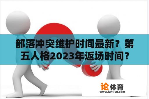 部落冲突维护时间最新？第五人格2023年返场时间？