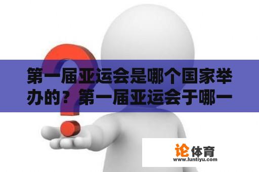 第一届亚运会是哪个国家举办的？第一届亚运会于哪一年举行？