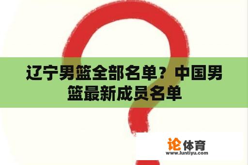 辽宁男篮全部名单？中国男篮最新成员名单