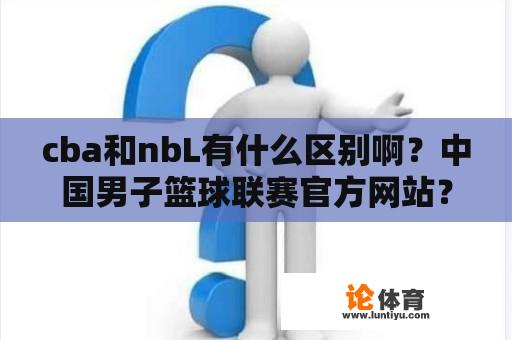 cba和nbL有什么区别啊？中国男子篮球联赛官方网站？