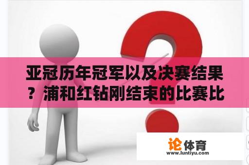 亚冠历年冠军以及决赛结果？浦和红钻刚结束的比赛比分多少？