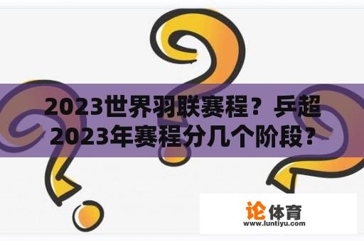 2023世界羽联赛程？乒超2023年赛程分几个阶段？