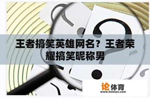 王者搞笑英雄网名？王者荣耀搞笑昵称男