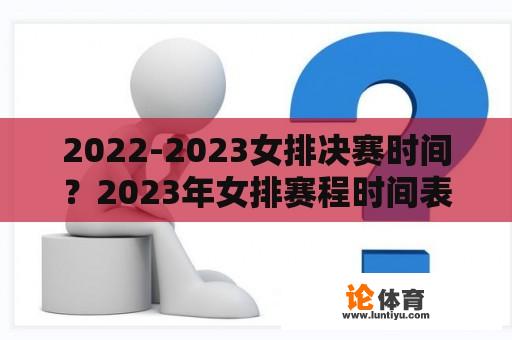 2022-2023女排决赛时间？2023年女排赛程时间表？