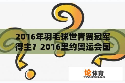 2016年羽毛球世青赛冠军得主？2016里约奥运会国羽战绩？