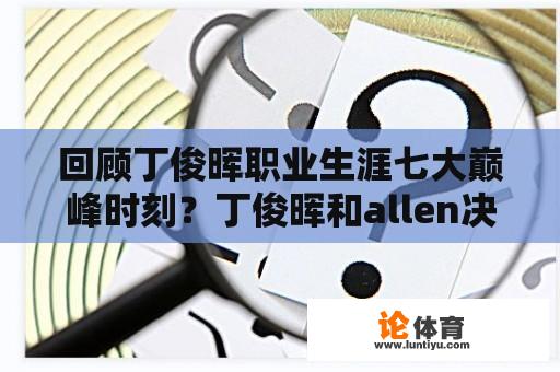 回顾丁俊晖职业生涯七大巅峰时刻？丁俊晖和allen决胜局谁赢了？