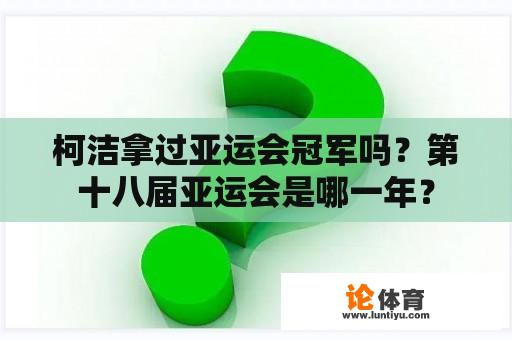 柯洁拿过亚运会冠军吗？第十八届亚运会是哪一年？