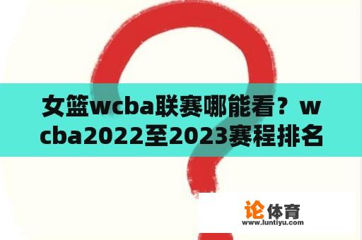 女篮wcba联赛哪能看？wcba2022至2023赛程排名？