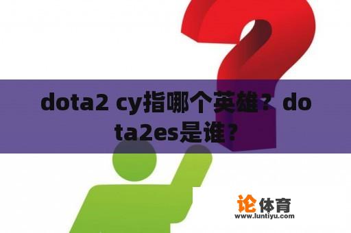 dota2 cy指哪个英雄？dota2es是谁？