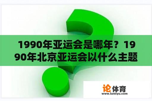 1990年亚运会是哪年？1990年北京亚运会以什么主题？