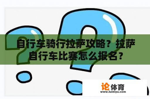 自行车骑行拉萨攻略？拉萨自行车比赛怎么报名？