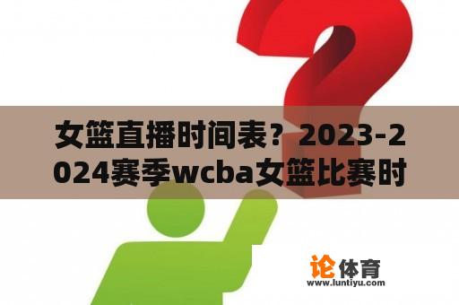女篮直播时间表?2023-2024赛季wcba女篮比赛时间? 女篮直播时间表?2023-2024赛季wcba女篮比赛时间?