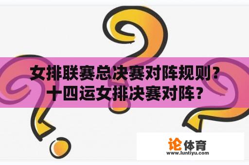 女排联赛总决赛对阵规则？十四运女排决赛对阵？