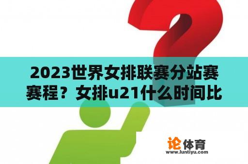 2023世界女排联赛分站赛赛程？女排u21什么时间比赛？