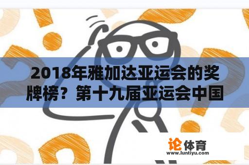 2018年雅加达亚运会的奖牌榜？第十九届亚运会中国国家队获奖明细？