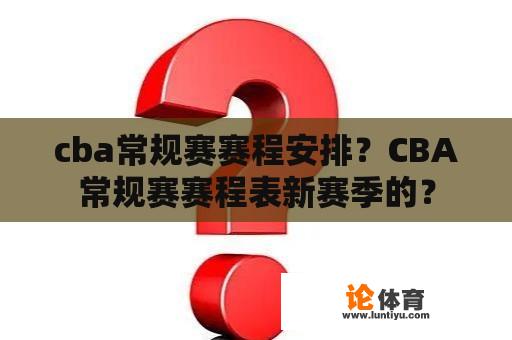 cba常规赛赛程安排?CBA常规赛赛程表新赛季的? cba常规赛赛程安排?CBA常规赛赛程表新赛季的?